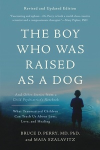 Bruce D Perry et Maia Szalavitz - The Boy Who Was Raised as a Dog - And Other Stories from a Child Psychiatrist's Notebook -- What Traumatized Children Can Teach Us About Loss, Love, and Healing.