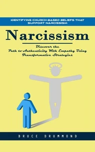 Narcissism: Identifying Church-based Beliefs That Support Narcissism (Discover the Path to Authenticity With Empathy Using Transformative Strategies)