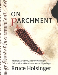 Bruce Holsinger - On Parchment - Animals, Archives, and the Making of Culture from Herodotus to the Digital Age.
