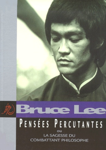 Bruce Lee - Pensees Percutantes Ou La Sagesse Du Combattant Philosophe.