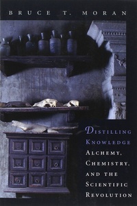 Bruce T. Moran - Distilling Knowledge - Alchemy, Chemistry, and the Scientific Revolution.