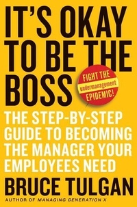 Bruce Tulgan - It's Okay to Be the Boss - The Step-by-Step Guide to Becoming the Manager Your Employees Need.