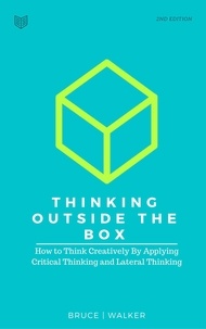  Bruce Walker - Thinking Outside The Box: How to Think Creatively By Applying Critical Thinking and Lateral Thinking.
