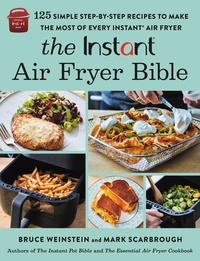 Bruce Weinstein et Mark Scarbrough - The Instant® Air Fryer Bible - 125 Simple Step-by-Step Recipes to Make the Most of Every Instant® Air Fryer.
