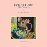 Brunhilde Schwarz - Fred, die kleine Feldmaus - Ein Aufbruch ins Abenteuer.