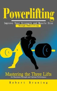 Powerlifting: Improve Your Strength and Muscle Size Through Powerlifting (Mastering the Three Lifts for Maximum Strength and Optimal Performance)