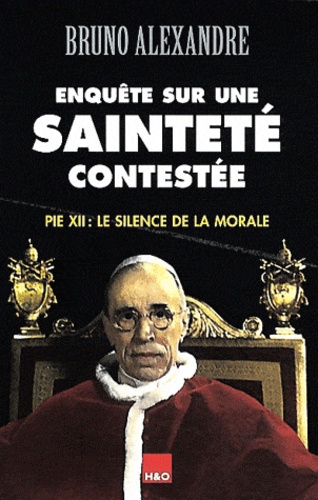 Bruno Alexandre - Enquête sur une sainteté contestée - Pie XII : Le silence de la morale.