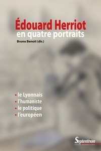 Bruno Benoît - Edouard Herriot en quatre portraits - Le Lyonnais, l'humaniste, le politique et l'européen.