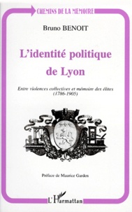 Bruno Benoît - L'Identite Politique De Lyon. Entre Violences Collectives Et Memoires Des Elites (1786-1905).