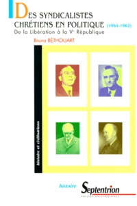 Bruno Béthouart - Des Syndicalistes Chretiens En Politique (1944-1962). De La Liberation A La Veme Republique.