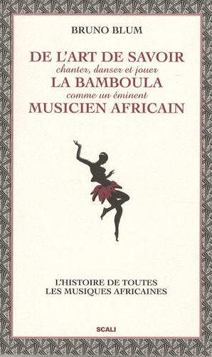 Bruno Blum - De l'art de savoir chanter, danser et jouer la bamboula comme un éminent musicien africain - Le guide des musiques africaines.