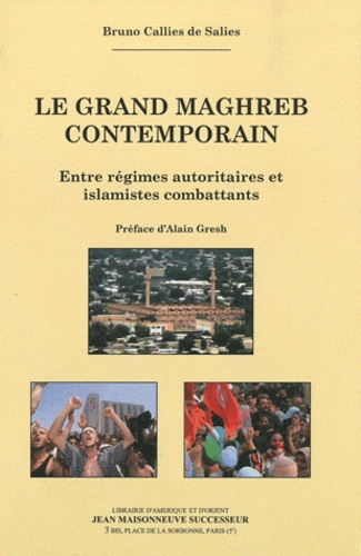 Bruno Callies de Salies - Le Grand Maghreb contemporain - Entre régimes autoritaires et islamistes combattants.