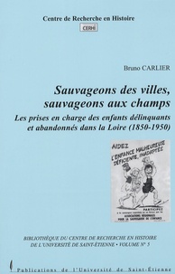 Bruno Carlier - Sauvageons des villes, sauvageons aux champs - Les prises en chatrge des enfants délinquants et abandonnés dans la Loire (1850-1950).