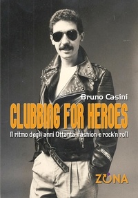Bruno Casini - Clubbing for Heroes. Il ritmo degli anni Ottanta: fashion e rock'n roll.
