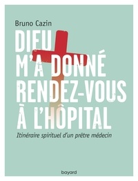 Bruno Cazin - Dieu m'a donné rendez-vous à l'hôpital - Itinéraire spirituel d'un prêtre-médecin.