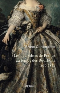 Bruno Cortequisse - Les Dauphines de France au temps des Bourbons - 1660-1851.