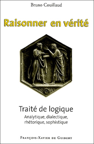 Bruno Couillaud - Raisonner en vérité - Traité de logique analytique, dialectique, rhétorique, sophistique.