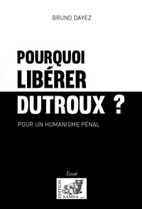 Bruno Dayez - Pourquoi libérer Dutroux ? - Pour un humanisme pénal.
