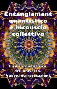  Bruno Del Medico - Entanglement quantistico e inconscio collettivo. Fisica e metafisica dell'universo. Nuove interpretazioni..