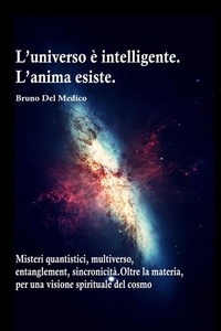  Bruno Del Medico - L'universo è intelligente. L'anima esiste. Misteri quantistici, multiverso, entanglement, sincronicità. Oltre la materia, per una visione spirituale del cosmo.
