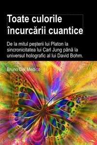  Bruno Del Medico - Toate culorile încurcării cuantice. De la mitul peșterii lui Platon la sincronicitatea lui Carl Jung până la universul holografic al lui David Bohm.