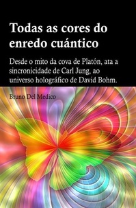  Bruno Del Medico - Todas as cores do enredo cuántico.Desde o mito da cova de Platón, ata a sincronicidade de Carl Jung, ao universo holográfico de David Bohm.