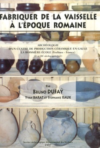 Bruno Dufaÿ et Yvan Barat - Fabriquer de la vaisselle à l'époque romaine. - Archéologie d'un centre de production céramique en Gaule La Boissière-Ecole (Yveline - France) (Ier et IIIe siècles après J.-C).