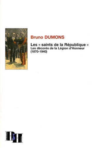 Bruno Dumons - Les "saints de la République" - Les décorés de la Légion d'Honneur (1870-1940).