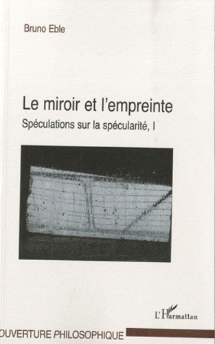 Bruno Eble - Le miroir et l'empreinte - Volume 1 : Spéculations sur la spécularité.