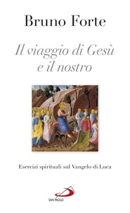 Bruno Forte - Il viaggio di Gesù e il nostro. Esercizi spirituali sul Vangelo di Luca.