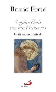 Bruno Forte - Seguire Gesù con san Francesco. Un itinerario spirituale.