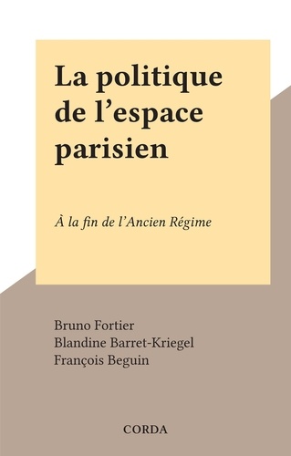 Bruno Fortier et Blandine Barret-Kriegel - La politique de l'espace parisien - À la fin de l'Ancien Régime.
