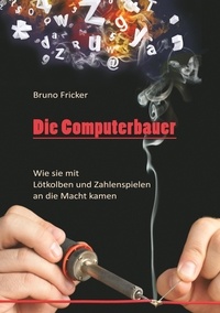 Bruno Fricker - Die Computerbauer - Wie sie mit Lötkolben und Zahlenspielen an die Macht kamen.