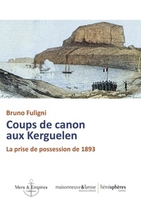 Bruno Fuligni - Coups de canon aux Kerguelen - La prise de possession de 1893.