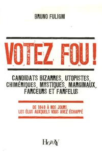 Bruno Fuligni - Votez fou ! - Candidats bizarres, utopistes, chimériques, mystiques, marginaux, farceurs et farfelus - De 1848 à nos jours, les élus auxquels vous avez échappé.