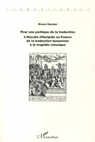 Bruno Garnier - Pour une poétique de la traduction - L'Hécube d'Euripide en France de la traduction humaniste à la tragédie classique.