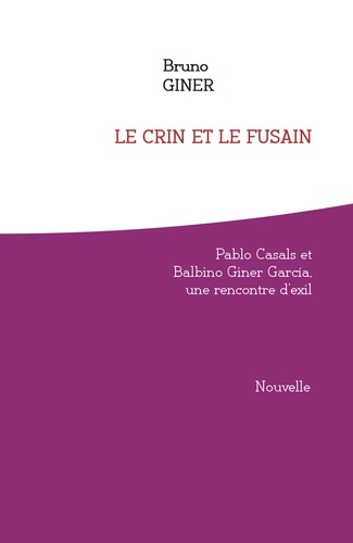 Bruno Giner - Le crin et le fusain. Pablo Casals et Balbino Giner Garcia, une rencontre d'exil..