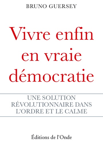 Bruno Guersey - Vivre enfin en vraie démocratie - Une solution révolutionnaire dans l'ordre et le calme.