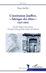 Bruno Jauffret - L'institution Jauffret, "fabrique des élites" (1837-1893) - Des fils Hugo à Jean Jaurès, l'histoire d'une grande maison du Marais.