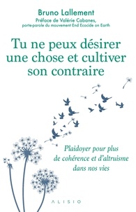 Bruno Lallement - Tu ne peux désirer une chose et cultiver son contraire - Plaidoyer pour plus de cohérence et d'altruisme dans nos vies.