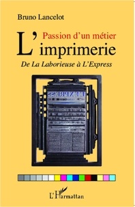 Bruno Lancelot - Passion d'un métier L'imprimerie - De La Laborieuse à l'Express.