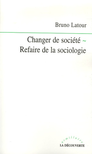 Bruno Latour - Changer de société - Refaire de la sociologie.