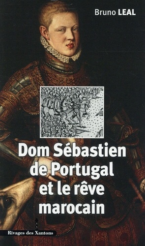 Bruno Léal - Dom Sébastien de Portugal (1554-1578) et le rêve marocain - Autour du portrait de Christophe de Morais (1570).
