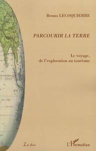 Bruno Lecoquierre - Parcourir la Terre - Le voyage, de l'exploration au tourisme.