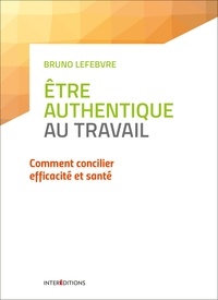Bruno Lefebvre - Etre authentique au travail - Comment concilier efficacité et santé.
