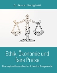 Bruno Manighetti - Ethik, Ökonomie und faire Preise - Eine explorative Analyse der Wirkungszusammenhänge im Schweizer Baugewerbe.