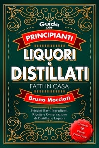  Bruno Mocciati - Guida Pratica per Principianti - Liquori e Distillati Fatti in Casa - Principi Base, Ingredienti, Ricette e Conservazione di Distillati e Liquori - Cocktail e Mixology.