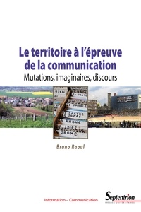 Bruno Raoul - Le territoire à l'épreuve de la communication - Mutations, imaginaires, discours.