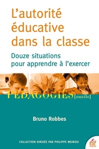 Bruno Robbes - L'autorité éducative dans la classe - Douze situations pour apprendre à l'exercer.