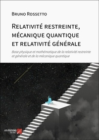 Bruno Rossetto - Relativité restreinte, mécanique quantique et relativité générale - Base physique et mathématique de la relativité restreinte et générale et de la mécanique quantique.